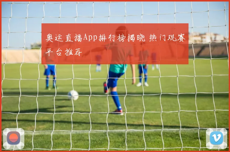 奥运直播App排行榜揭晓 热门观赛平台推荐
