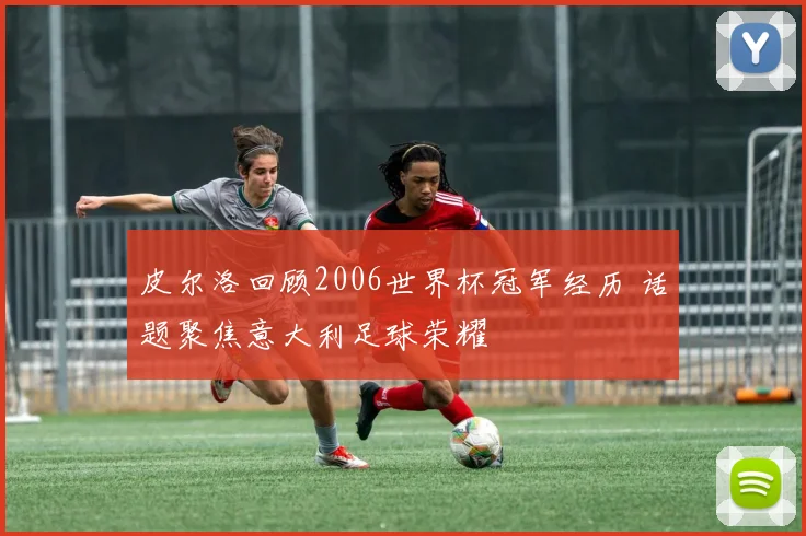 皮尔洛回顾2006世界杯冠军经历 话题聚焦意大利足球荣耀