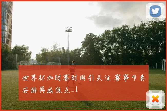 世界杯加时赛时间引关注 赛事节奏安排再成焦点_1