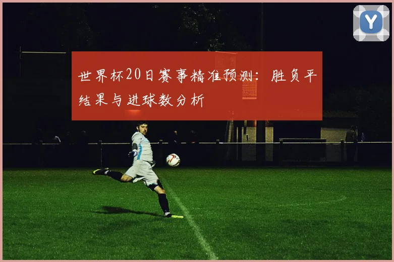 世界杯20日赛事精准预测：胜负平结果与进球数分析