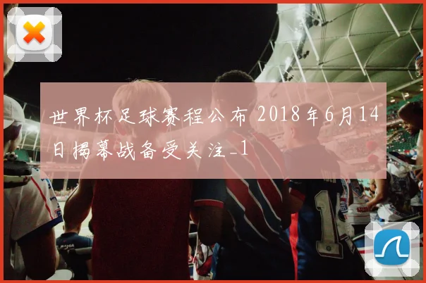 世界杯足球赛程公布 2018年6月14日揭幕战备受关注_1
