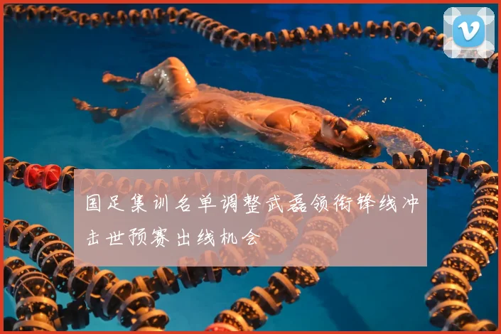 国足集训名单调整武磊领衔锋线冲击世预赛出线机会