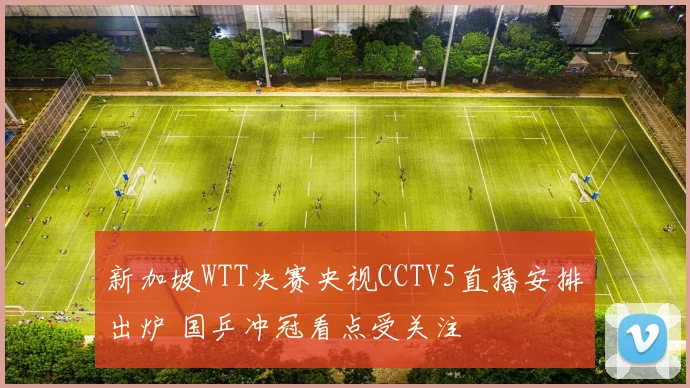 新加坡WTT决赛央视CCTV5直播安排出炉 国乒冲冠看点受关注