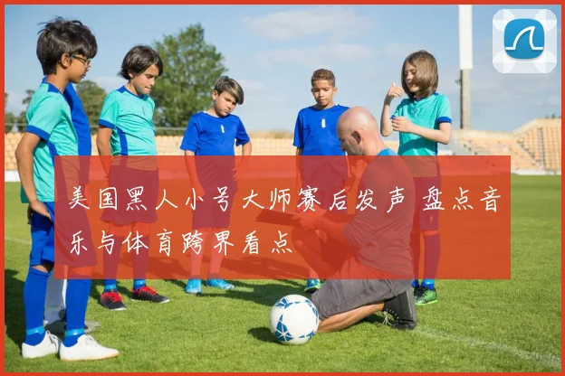 美国黑人小号大师赛后发声 盘点音乐与体育跨界看点