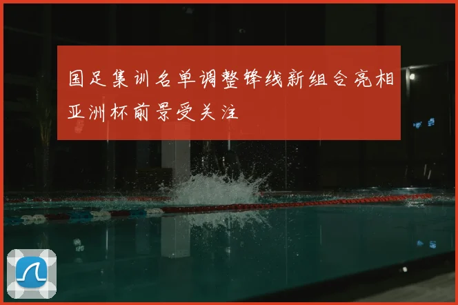 国足集训名单调整锋线新组合亮相亚洲杯前景受关注