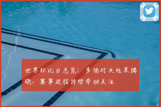 世界杯比分总览:多场对决结果揭晓,赛事进程持续牵动关注