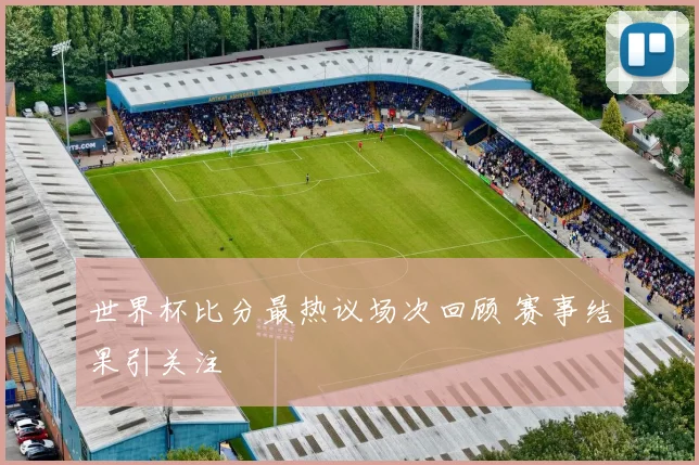 世界杯比分最热议场次回顾 赛事结果引关注