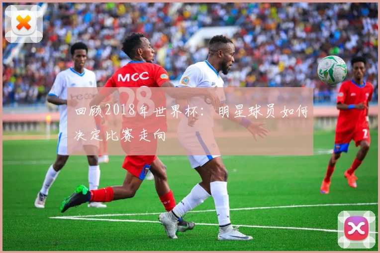 回顾2018年世界杯:明星球员如何决定比赛走向