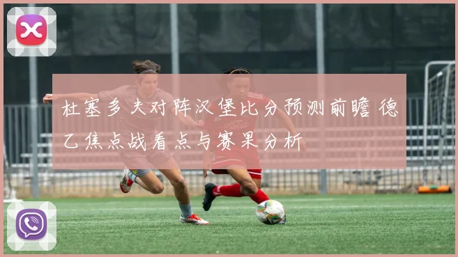 杜塞多夫对阵汉堡比分预测前瞻 德乙焦点战看点与赛果分析