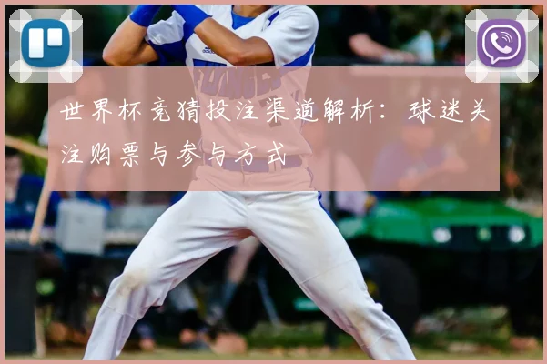 世界杯竞猜投注渠道解析:球迷关注购票与参与方式