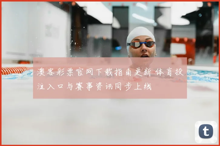 澳客彩票官网下载指南更新 体育投注入口与赛事资讯同步上线