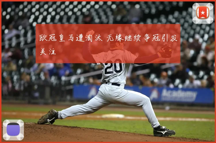 欧冠皇马遭淘汰 无缘继续争冠引发关注
