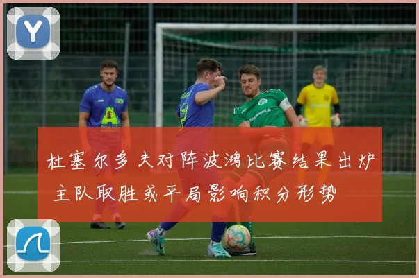 杜塞尔多夫对阵波鸿比赛结果出炉 主队取胜或平局影响积分形势