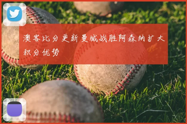 澳客比分更新曼城战胜阿森纳扩大积分优势