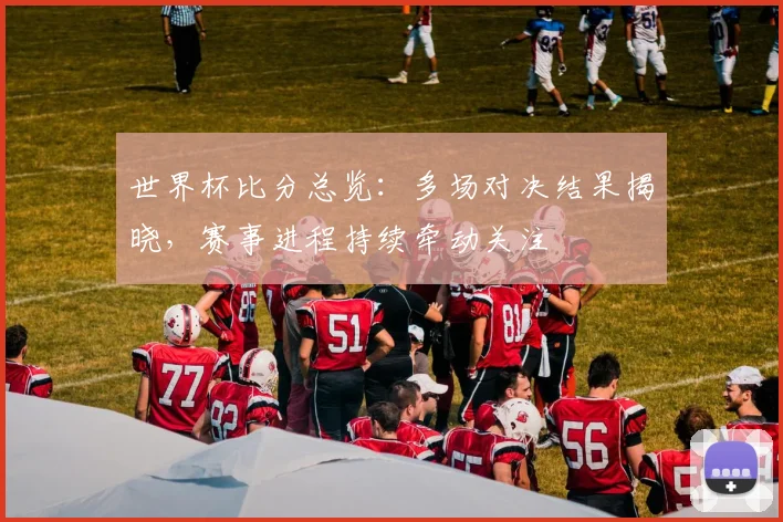 世界杯比分总览:多场对决结果揭晓,赛事进程持续牵动关注
