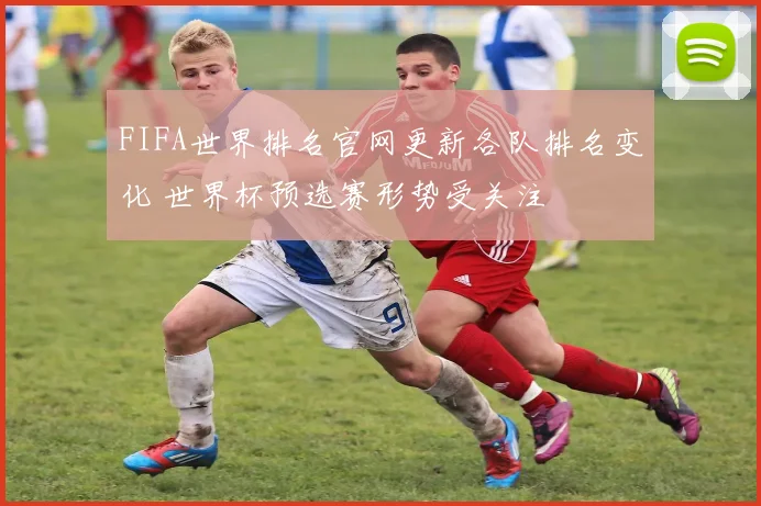 FIFA世界排名官网更新各队排名变化 世界杯预选赛形势受关注