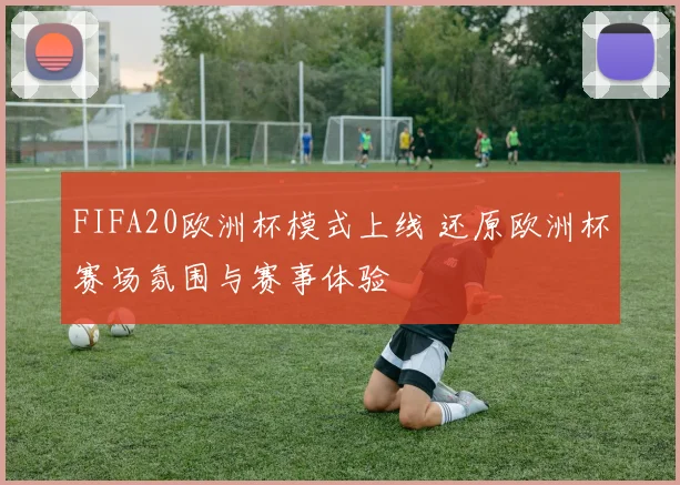 FIFA20欧洲杯模式上线 还原欧洲杯赛场氛围与赛事体验