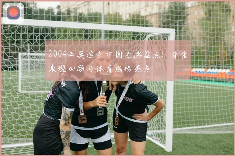 2004年奥运会中国金牌盘点：夺金表现回顾与体育成绩亮点