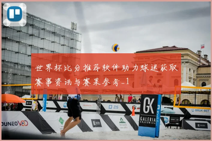 世界杯比分推荐软件助力球迷获取赛事资讯与赛果参考_1