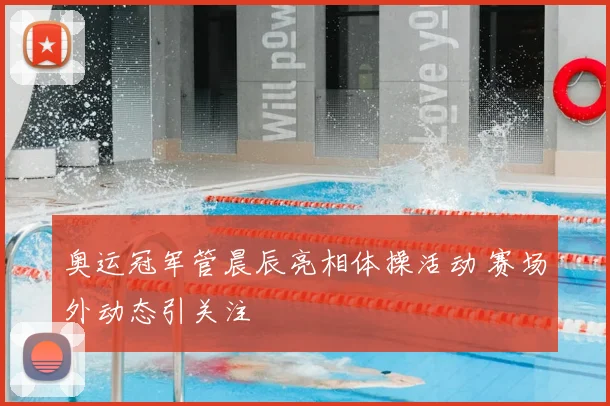 奥运冠军管晨辰亮相体操活动 赛场外动态引关注