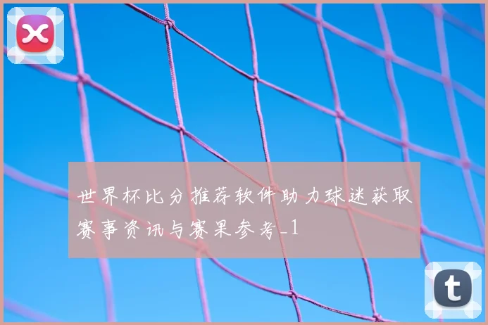 世界杯比分推荐软件助力球迷获取赛事资讯与赛果参考_1