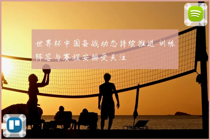 世界杯中国备战动态持续推进 训练阵容与赛程安排受关注