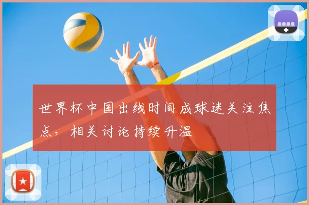 世界杯中国出线时间成球迷关注焦点，相关讨论持续升温
