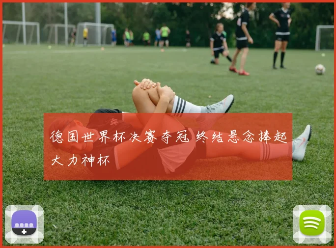 德国世界杯决赛夺冠 终结悬念捧起大力神杯