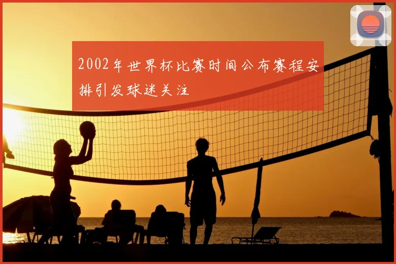 2002年世界杯比赛时间公布赛程安排引发球迷关注
