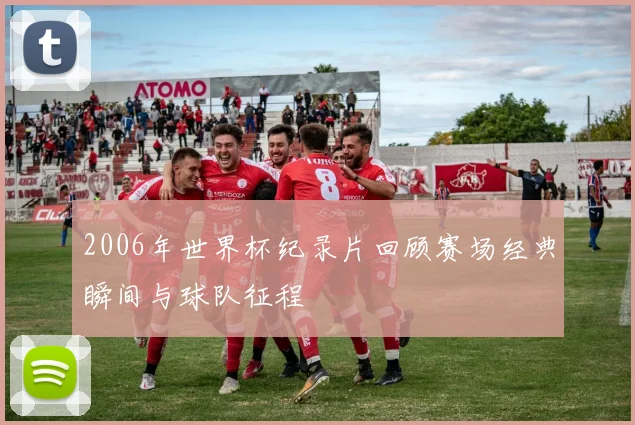 2006年世界杯纪录片回顾赛场经典瞬间与球队征程