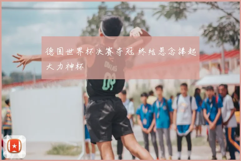 德国世界杯决赛夺冠 终结悬念捧起大力神杯