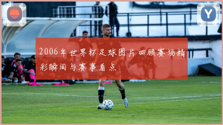 2006年世界杯足球图片回顾赛场精彩瞬间与赛事看点