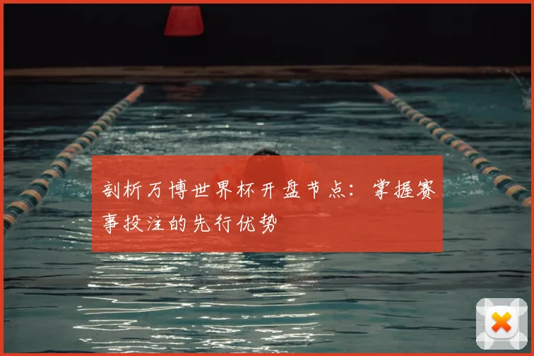 剖析万博世界杯开盘节点：掌握赛事投注的先行优势