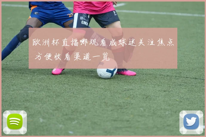 欧洲杯直播哪观看成球迷关注焦点 方便收看渠道一览