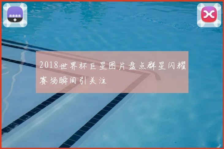 2018世界杯巨星图片盘点群星闪耀赛场瞬间引关注