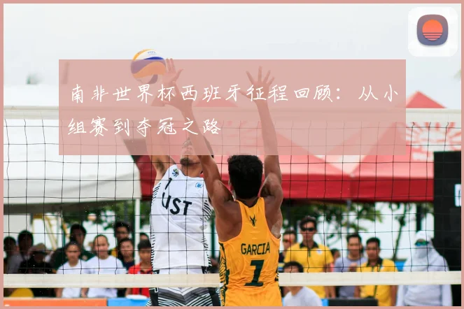 南非世界杯西班牙征程回顾：从小组赛到夺冠之路