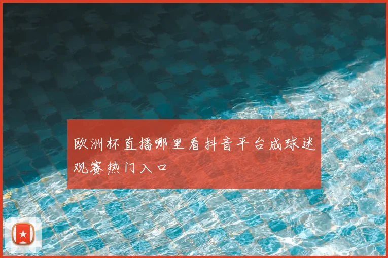 欧洲杯直播哪里看抖音平台成球迷观赛热门入口