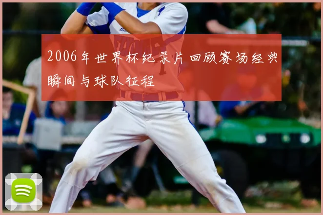 2006年世界杯纪录片回顾赛场经典瞬间与球队征程