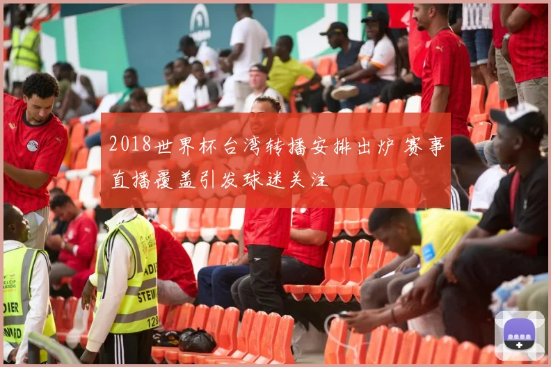 2018世界杯台湾转播安排出炉 赛事直播覆盖引发球迷关注