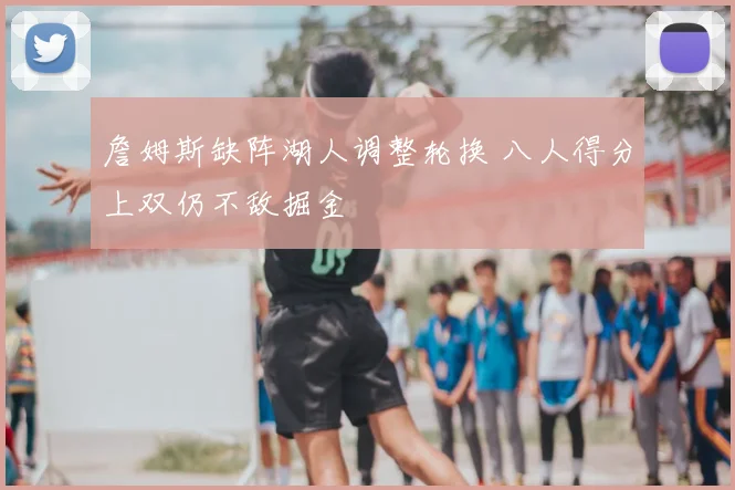 詹姆斯缺阵湖人调整轮换 八人得分上双仍不敌掘金