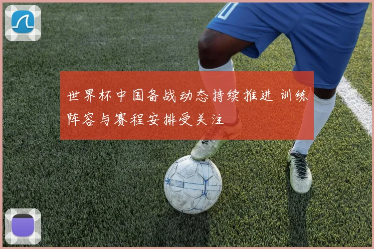 世界杯中国备战动态持续推进 训练阵容与赛程安排受关注