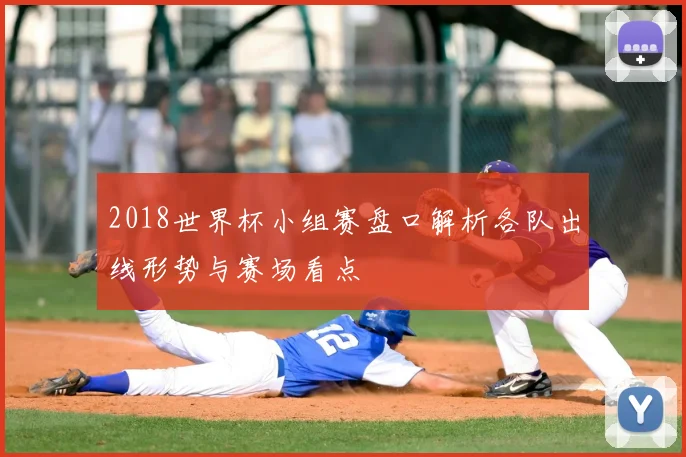 2018世界杯小组赛盘口解析各队出线形势与赛场看点