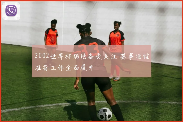 2002世界杯场地备受关注 赛事场馆准备工作全面展开