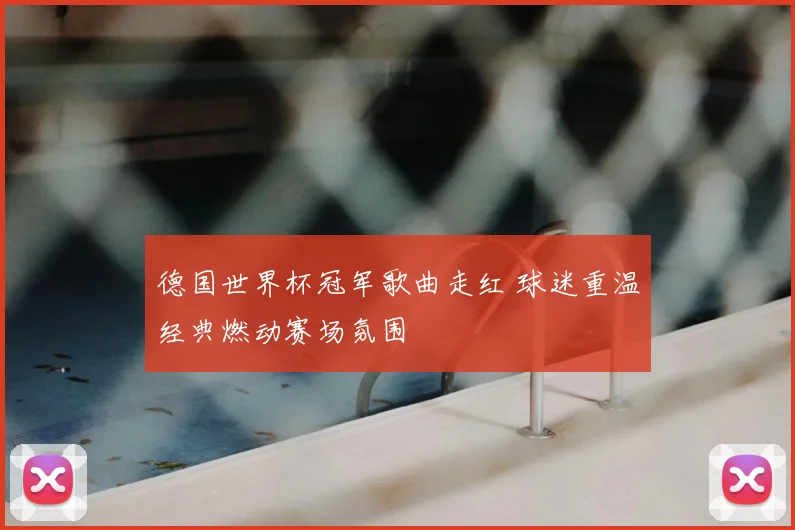 德国世界杯冠军歌曲走红 球迷重温经典燃动赛场氛围