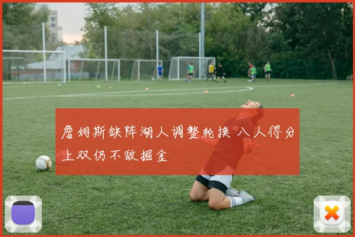 詹姆斯缺阵湖人调整轮换 八人得分上双仍不敌掘金