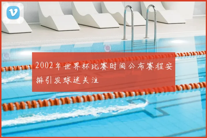 2002年世界杯比赛时间公布赛程安排引发球迷关注